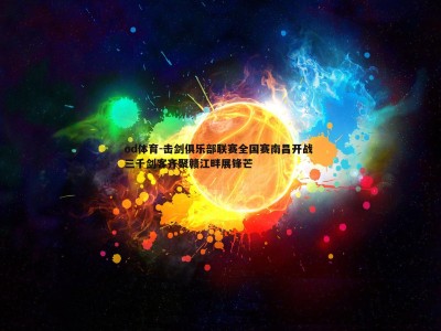 od体育-击剑俱乐部联赛全国赛南昌开战 三千剑客齐聚赣江畔展锋芒