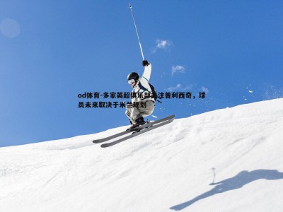 od体育-多家英超俱乐部关注普利西奇，球员未来取决于米兰规划