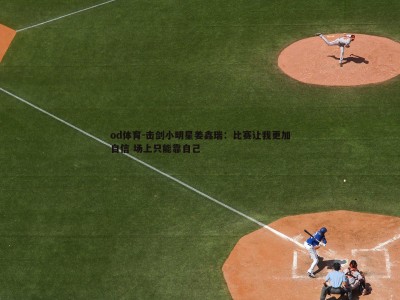 od体育-击剑小明星姜鑫瑞：比赛让我更加自信 场上只能靠自己