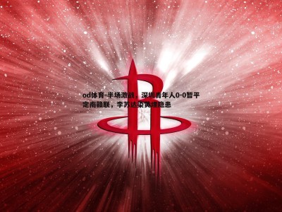 od体育-半场激战，深圳青年人0-0暂平定南赣联，李苏达染黄埋隐患