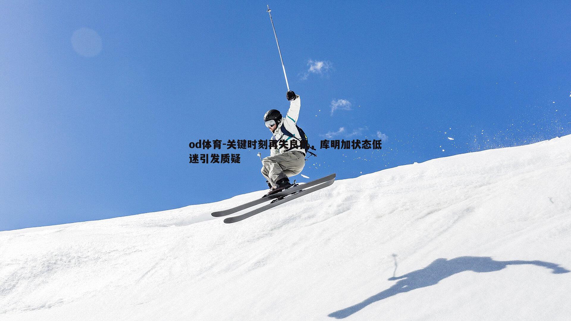 关键时刻再失良机，库明加状态低迷引发质疑
