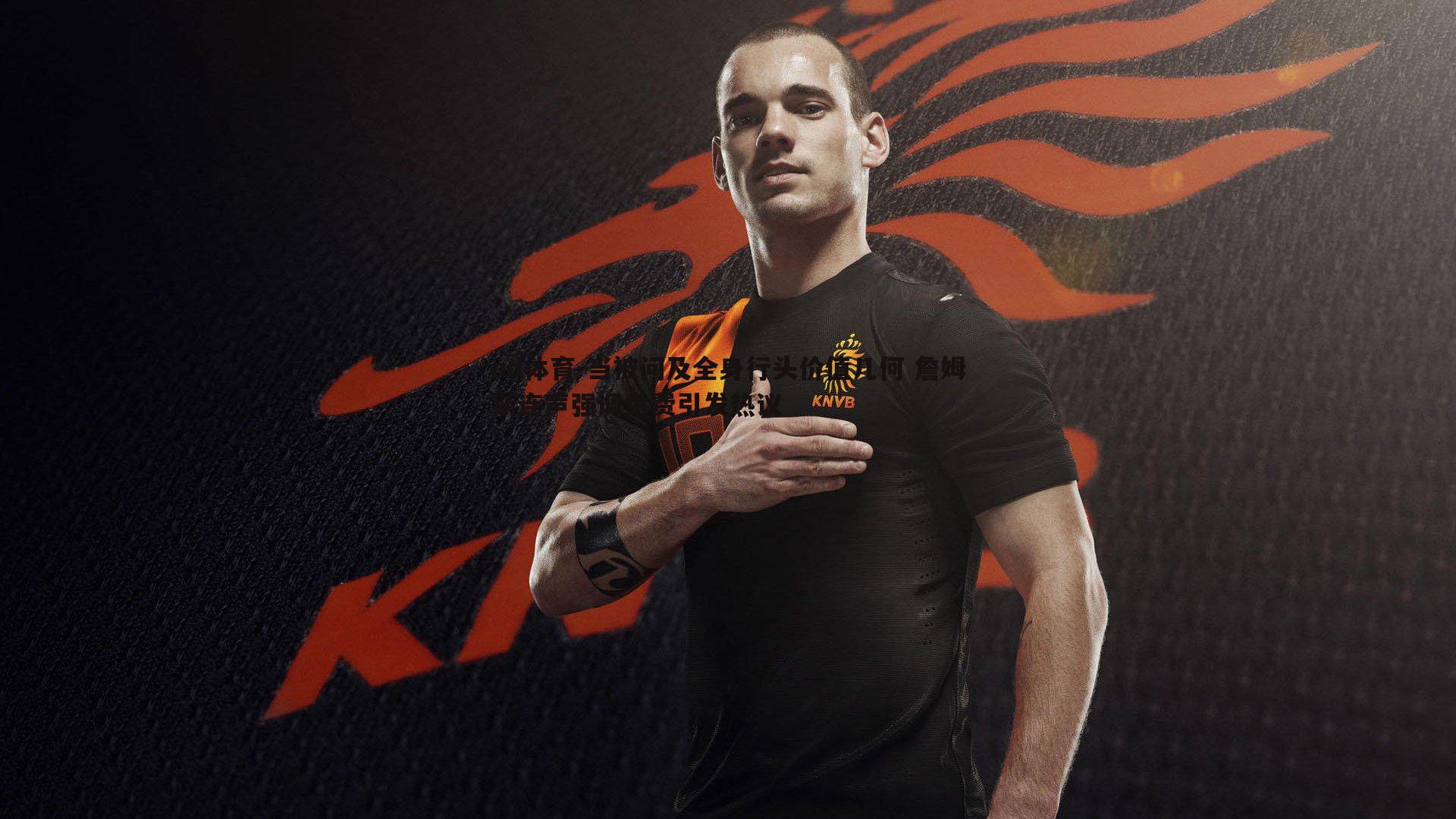 当被问及全身行头价值几何 詹姆斯连声强调免费引发热议