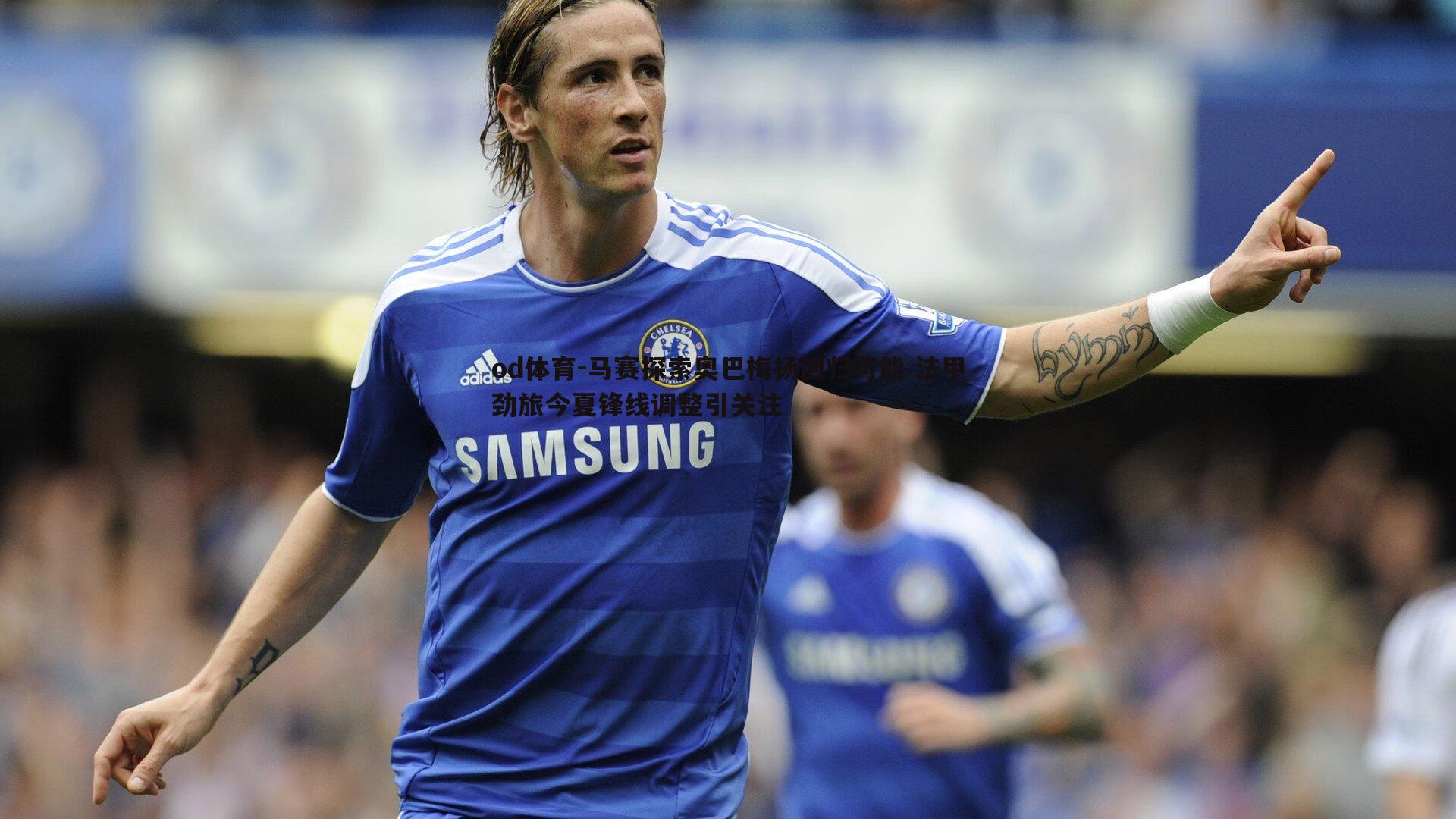 马赛探索奥巴梅扬回归可能 法甲劲旅今夏锋线调整引关注