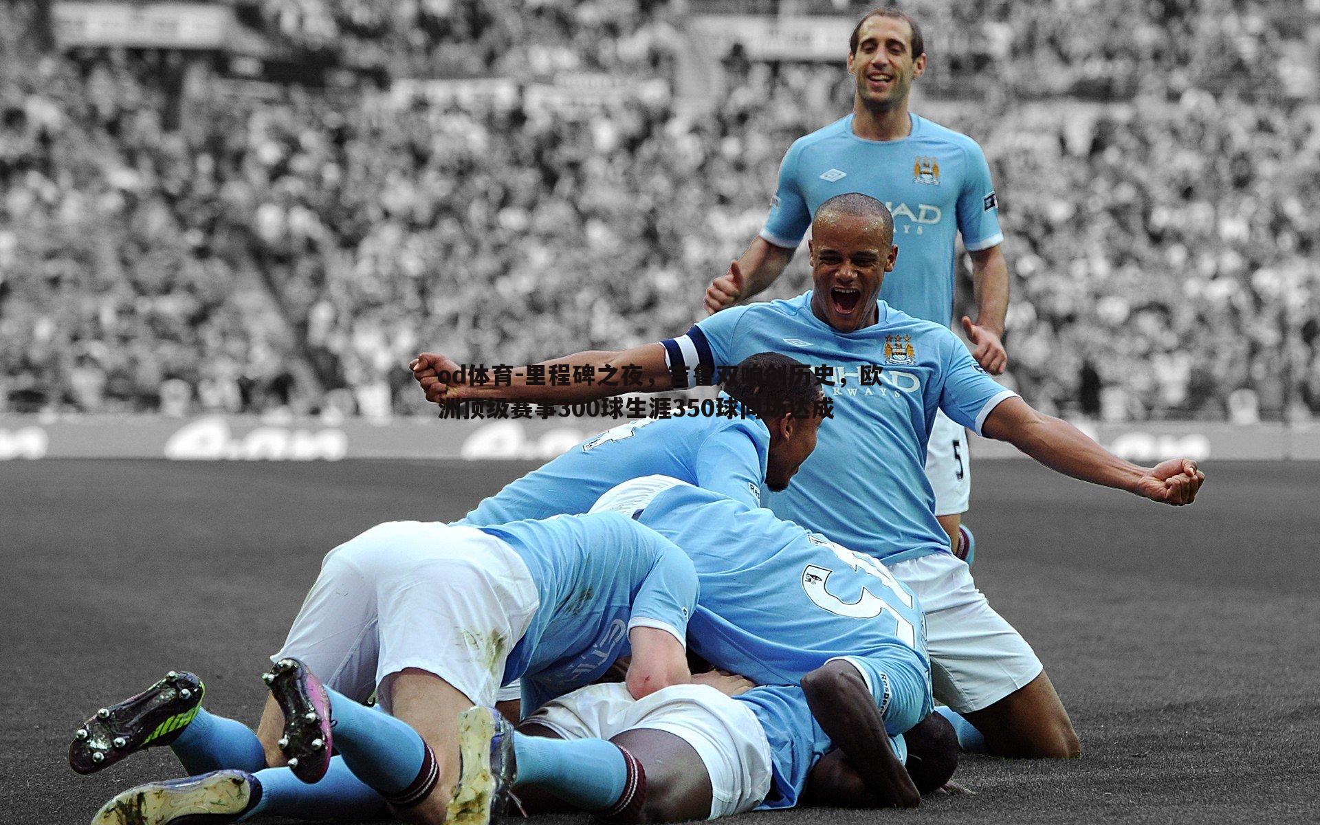 里程碑之夜,吉鲁双响创历史,欧洲顶级赛事300球生涯350球同场达成